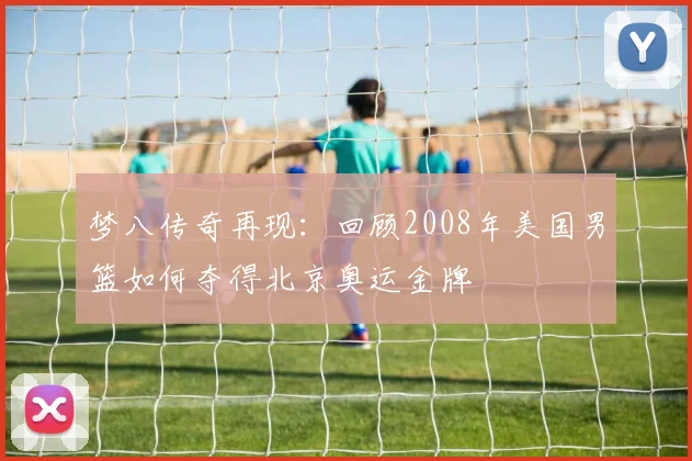 梦八传奇再现：回顾2008年美国男篮如何夺得北京奥运金牌
