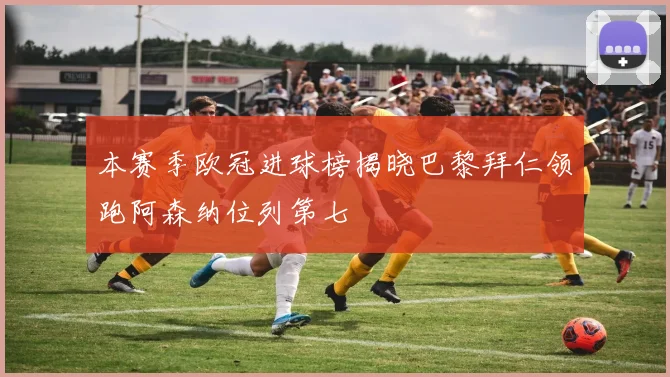 本赛季欧冠进球榜揭晓巴黎拜仁领跑阿森纳位列第七