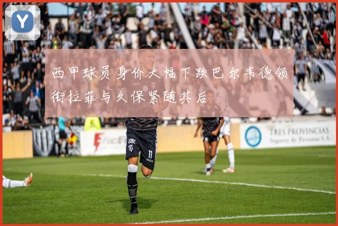 西甲球员身价大幅下跌巴尔韦德领衔拉菲与久保紧随其后