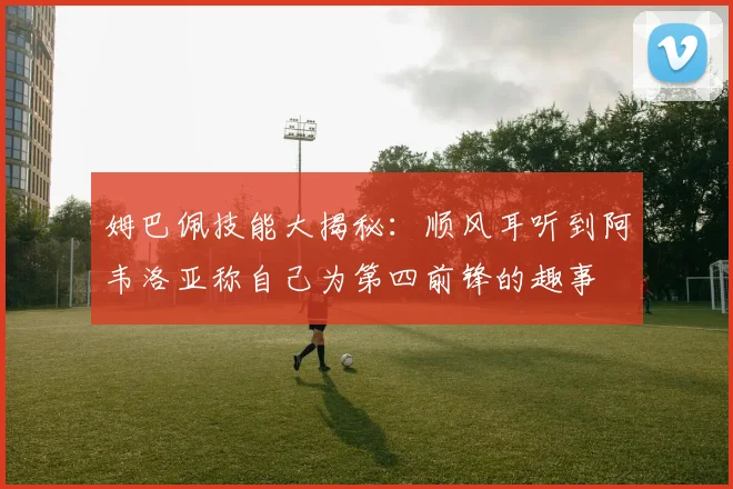 姆巴佩技能大揭秘：顺风耳听到阿韦洛亚称自己为第四前锋的趣事