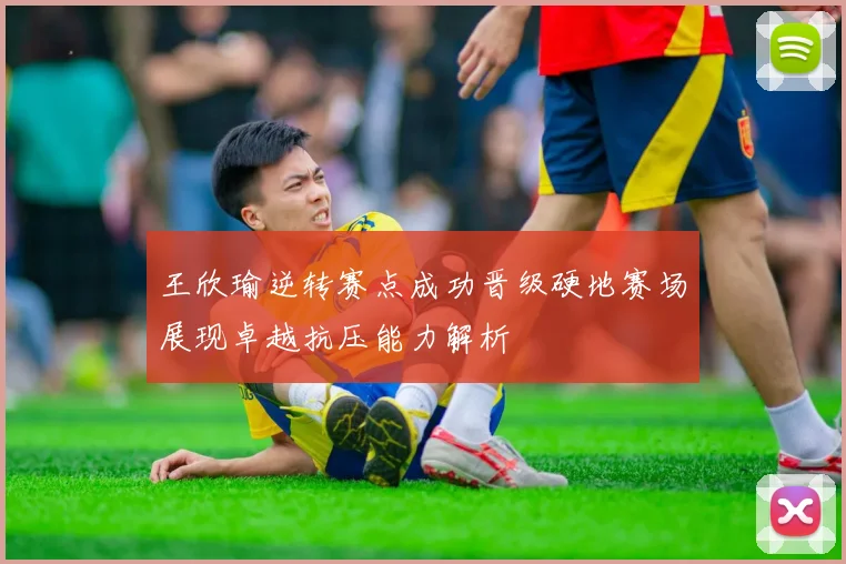 王欣瑜逆转赛点成功晋级硬地赛场展现卓越抗压能力解析