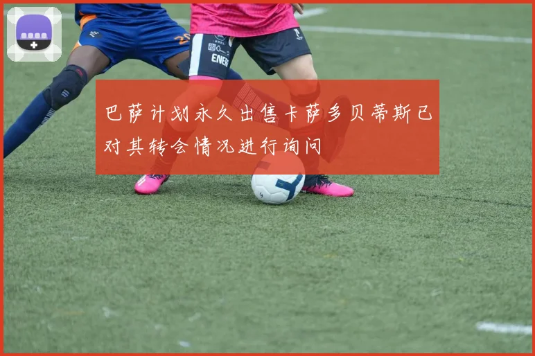 巴萨计划永久出售卡萨多贝蒂斯已对其转会情况进行询问