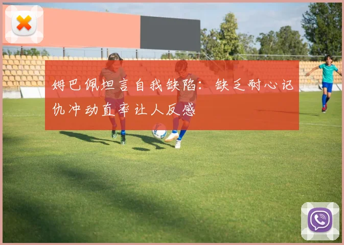 姆巴佩坦言自我缺陷：缺乏耐心记仇冲动直率让人反感