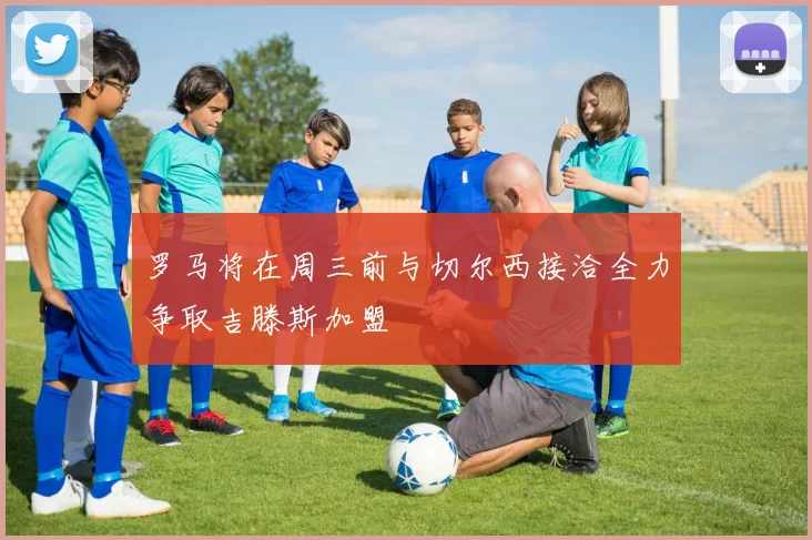 罗马将在周三前与切尔西接洽全力争取吉滕斯加盟