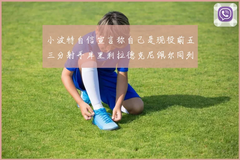 小波特自信宣言称自己是现役前五三分射手库里利拉德克尼佩尔同列其中