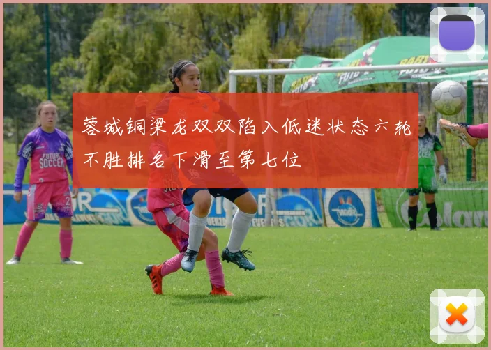 蓉城铜梁龙双双陷入低迷状态六轮不胜排名下滑至第七位