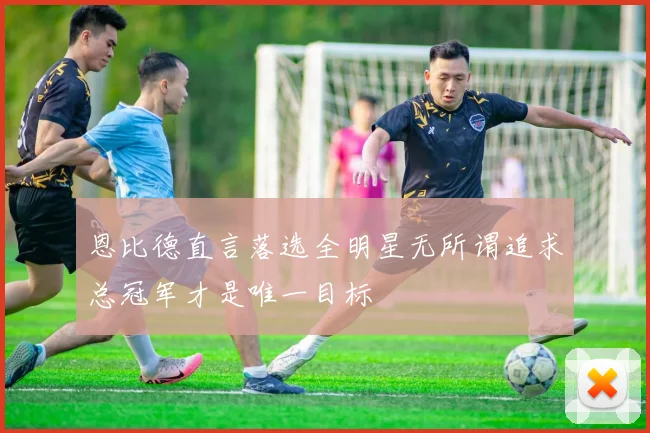 恩比德直言落选全明星无所谓追求总冠军才是唯一目标
