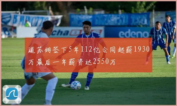 道苏姆签下5年112亿合同起薪1930万最后一年薪资达2550万