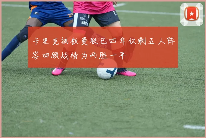 卡里克执教曼联已四年仅剩五人阵容回顾战绩为两胜一平