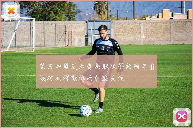 莱万加盟芝加哥美职联签约两年首战对决穆勒梅西引发关注