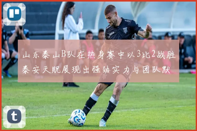 山东泰山B队在热身赛中以3比2战胜泰安天贶展现出强劲实力与团队默契