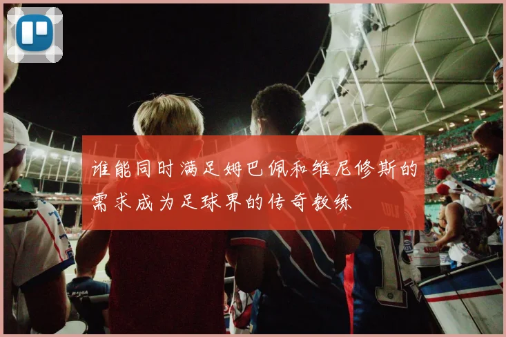谁能同时满足姆巴佩和维尼修斯的需求成为足球界的传奇教练