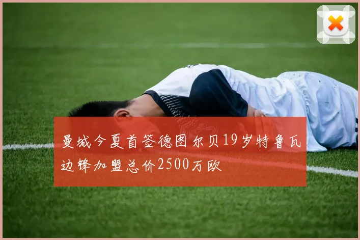 曼城今夏首签德图尔贝19岁特鲁瓦边锋加盟总价2500万欧
